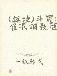 (总攻)斗罗:催眠调教堕落美人小说