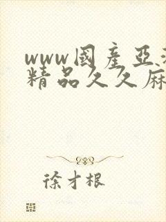 www国产亚洲精品久久麻豆