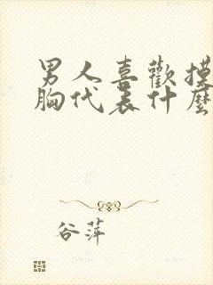 男人喜欢摸你的胸代表什么心理