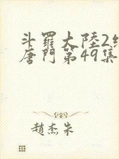 斗罗大陆2绝世唐门第49集