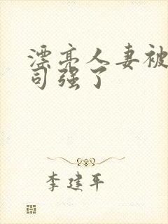 漂亮人妻被夫上司强了