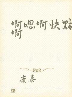 啊嗯啊快点啊嗯啊