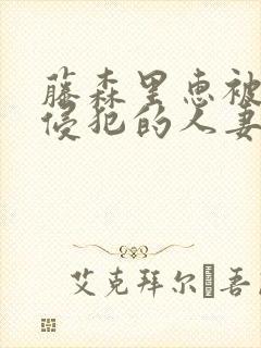 藤森里惠被店长侵犯的人妻电影