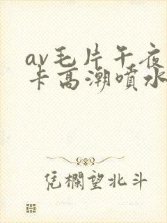 av毛片午夜不卡高潮喷水