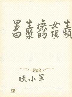 男生操女生逼露白浆的视频