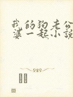 我的狗老公拉婆婆一起小说最新章节在线阅读