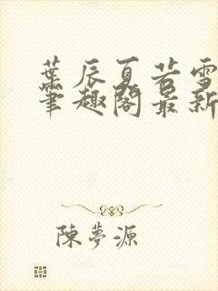 叶辰夏若雪孙怡笔趣阁最新更新内容