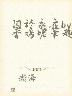 囚于永夜by麦香鸡呢笔趣阁