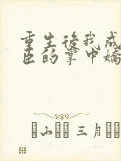 重生后我成了权臣的掌中娇小说全文免费阅读