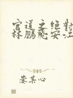 官道之绝对权力林鹏飞安江小说完本