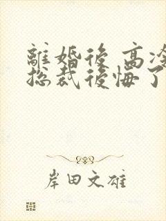 离婚后 高冷女总裁后悔了