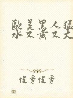 欧美黑人猛交喷水又黄又大