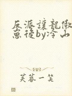 反派让龙傲天怀崽后by冷山月txt