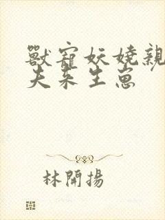 兽宠妖娆亲亲兽夫来生崽