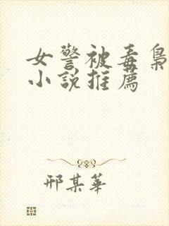 女警被毒枭改造小说推荐