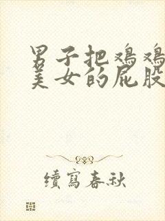 男子把鸡鸡插进美女的屁股里