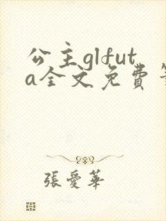 公主glfuta全文免费笔趣阁