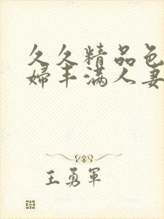 久久精品色妇熟妇丰满人妻