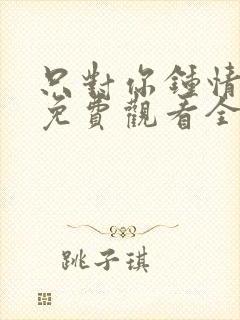 只对你钟情短剧免费观看全集