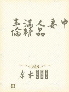 丰满人妻中伦妇伦精品