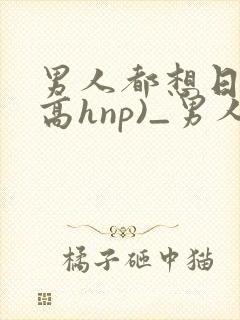 男人都想日她(高hnp)_男人