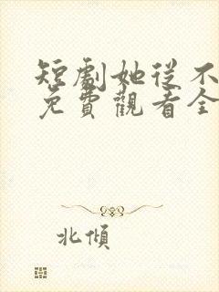 短剧她从不谋爱免费观看全集完整版