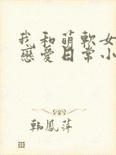 我和萌软女友的恋爱日常小说