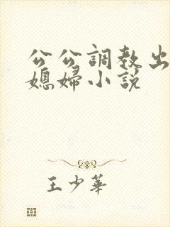 公公调教出轨儿媳妇小说