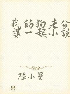 我的狗老公拉婆婆一起小说最新章节在线阅读