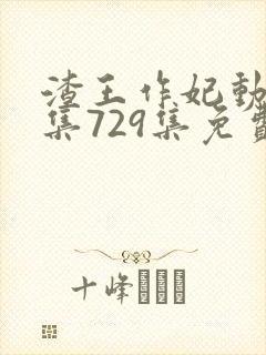 渣王作妃动漫全集729集免费观看