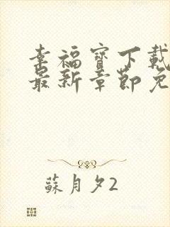 幸福宝下载免费最新章节免费阅读小说