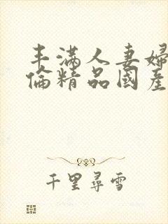 丰满人妻妇伦又伦精品国产777