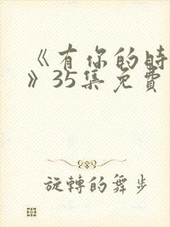 《有你的时光里》35集免费观看