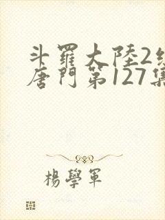 斗罗大陆2绝世唐门第127集