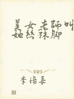 美女老师叫我吃她丝袜脚