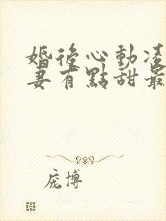 婚后心动凌总追妻有点甜最新章节列表最