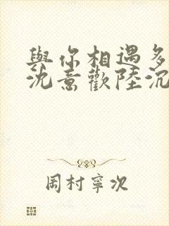 与你相遇多欢喜沈意欢陆沉舟阅读全文