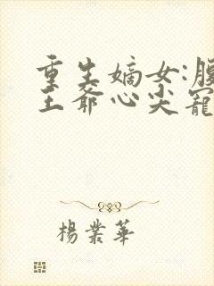 重生嫡女:腹黑王爷心尖宠