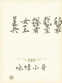 美女总裁的全能兵王萧晨最新