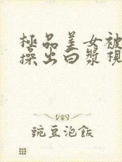 极品美女被男人操出白浆视频