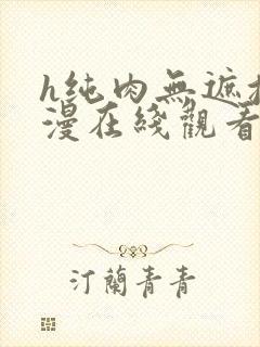 h纯肉无遮挡动漫在线观看