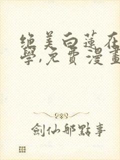 绝美白莲在线教学,免费漫画