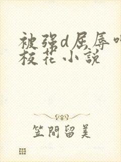 被强d屈辱呻吟校花小说