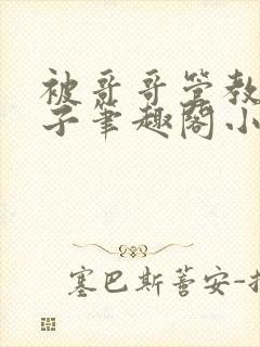 被哥哥管教的日子笔趣阁小说