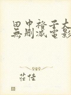 田中裕子大尺度无删减电影