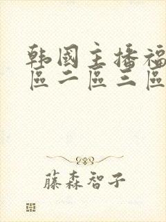 韩国主播福利一区二区三区