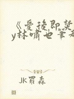 《爱后即焚》by林啸也笔趣阁