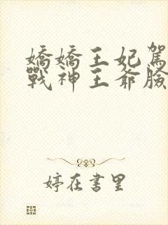 娇娇王妃驾到,战神王爷脸红心跳在哪看全文