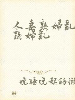 人妻熟妇乱人妻熟妇乱