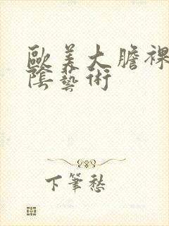 欧美大胆裸体露阴艺术